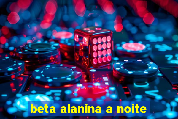 beta alanina a noite